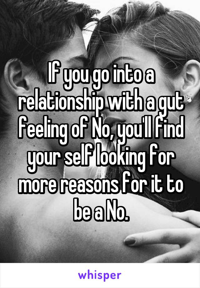 If you go into a relationship with a gut feeling of No, you'll find your self looking for more reasons for it to be a No.