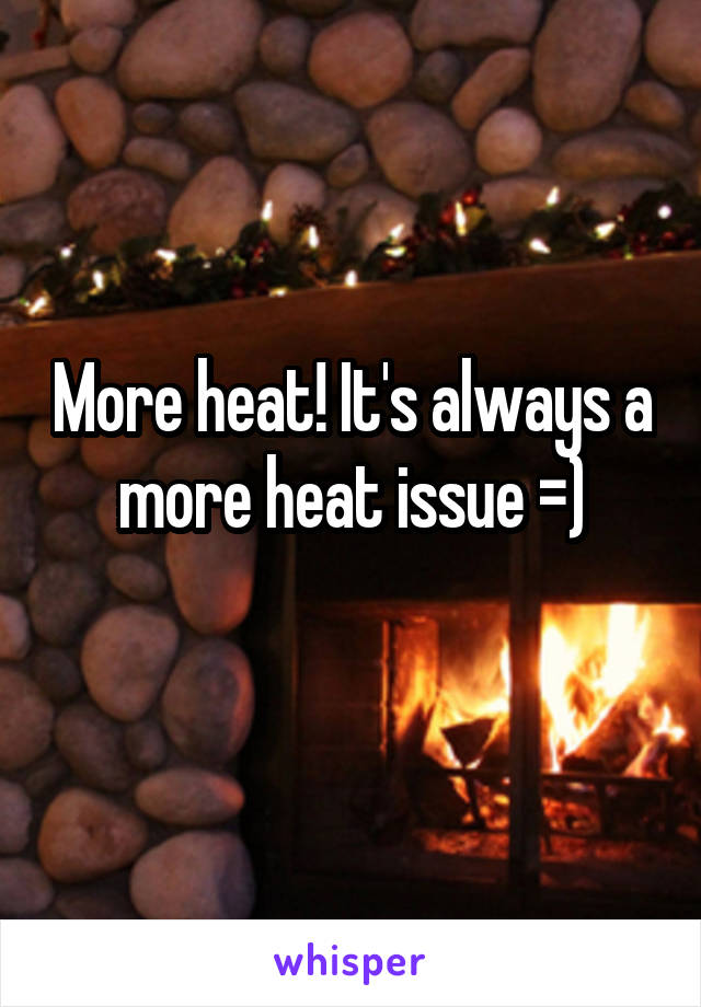 More heat! It's always a more heat issue =)
