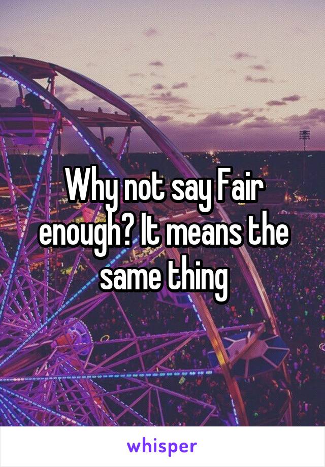Why not say Fair enough? It means the same thing