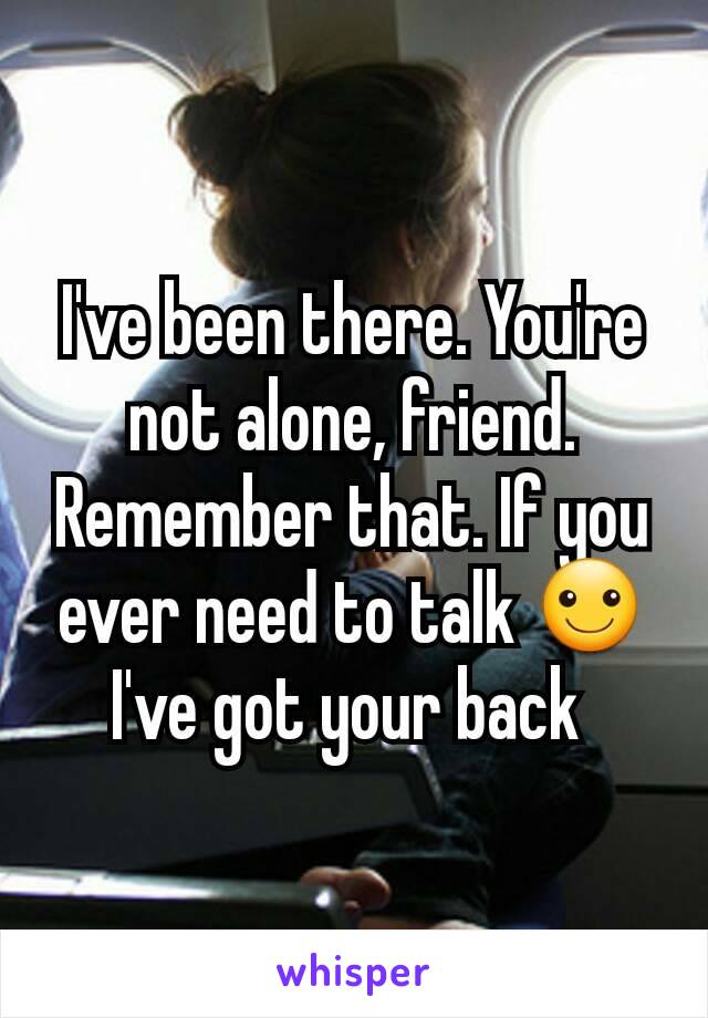I've been there. You're not alone, friend. Remember that. If you ever need to talk ☺ I've got your back 