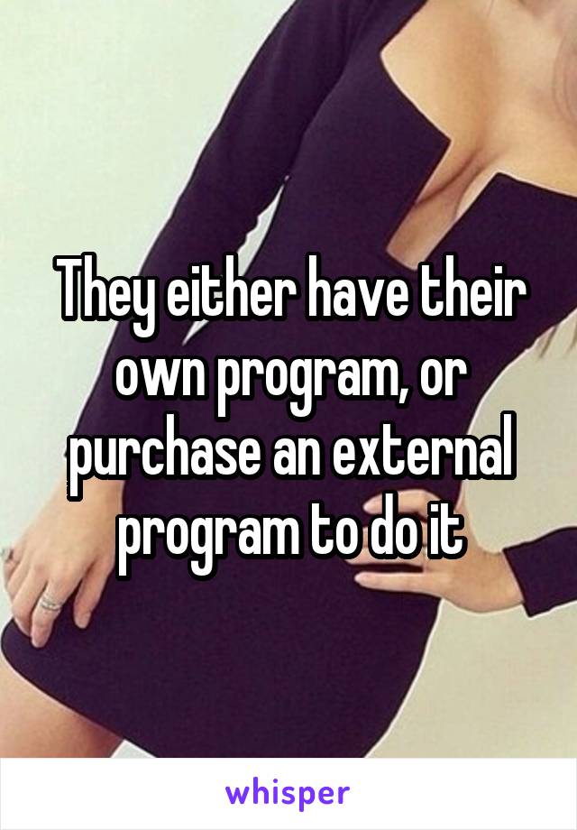 They either have their own program, or purchase an external program to do it