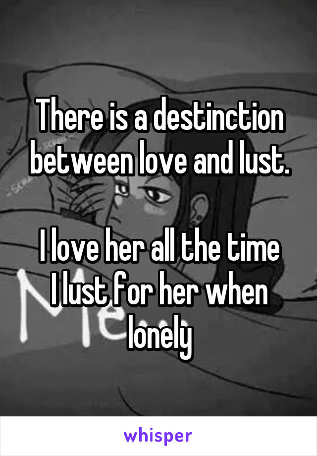 There is a destinction between love and lust.

I love her all the time
I lust for her when lonely