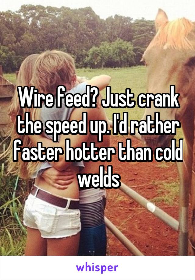 Wire feed? Just crank the speed up. I'd rather faster hotter than cold welds