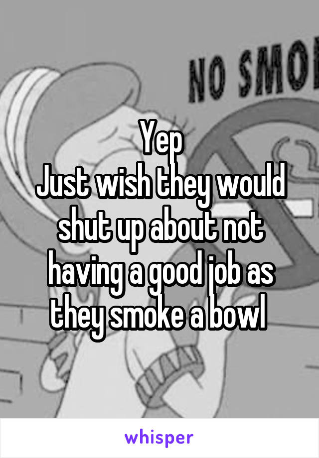 Yep
Just wish they would shut up about not having a good job as they smoke a bowl 