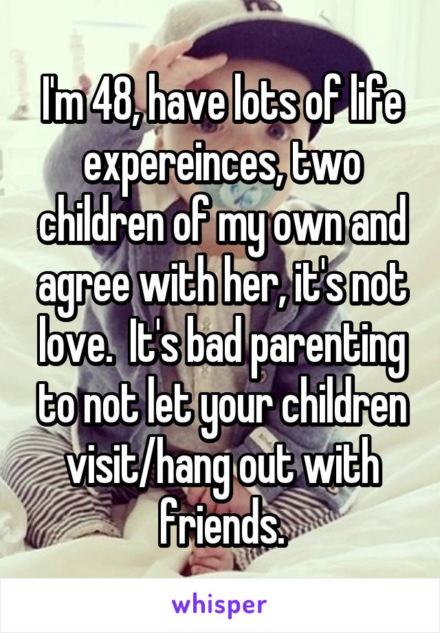I'm 48, have lots of life expereinces, two children of my own and agree with her, it's not love.  It's bad parenting to not let your children visit/hang out with friends.