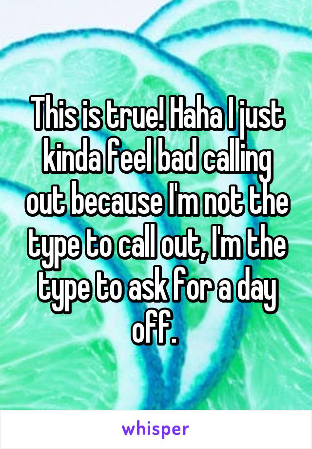 This is true! Haha I just kinda feel bad calling out because I'm not the type to call out, I'm the type to ask for a day off. 