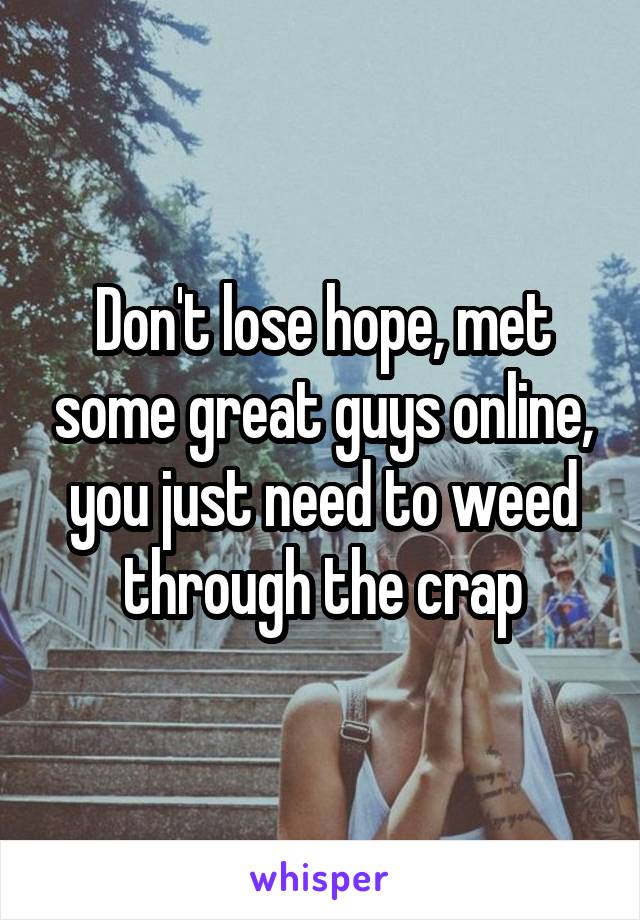 Don't lose hope, met some great guys online, you just need to weed through the crap