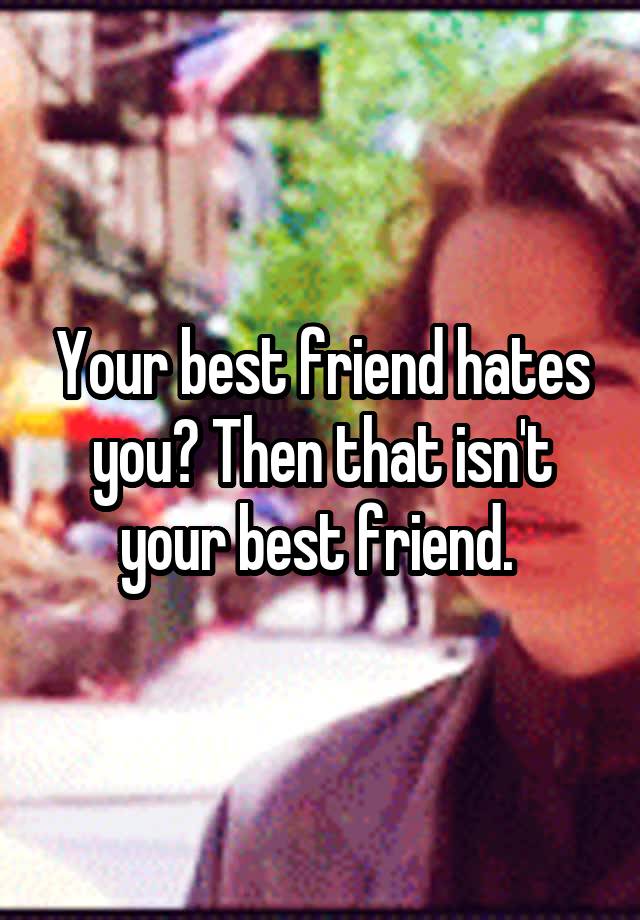 your-best-friend-hates-you-then-that-isn-t-your-best-friend