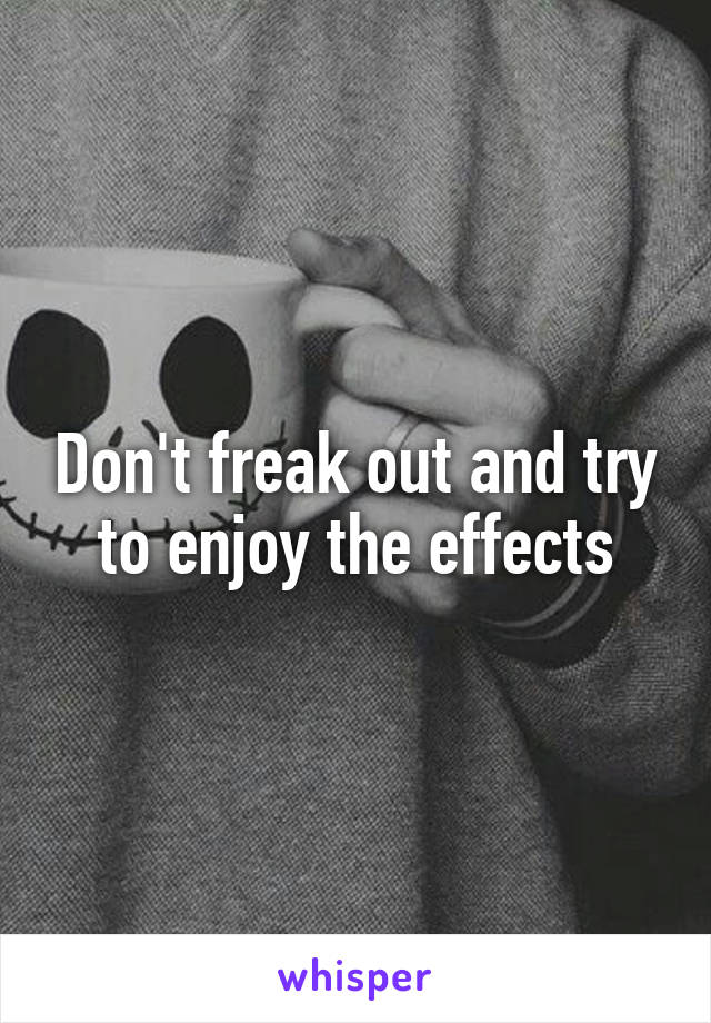 Don't freak out and try to enjoy the effects