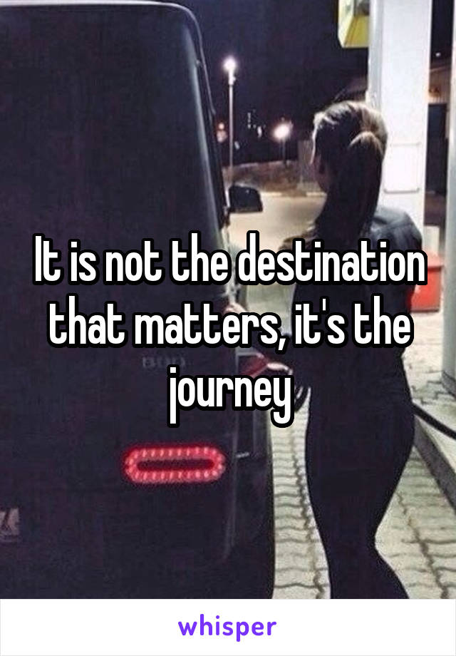 It is not the destination that matters, it's the journey