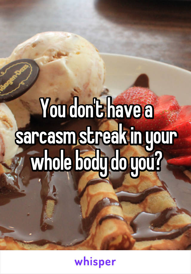You don't have a sarcasm streak in your whole body do you?