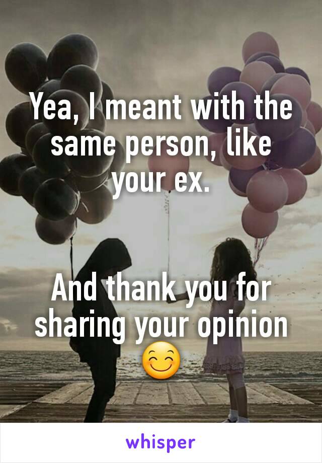 Yea, I meant with the same person, like your ex.


And thank you for sharing your opinion 😊