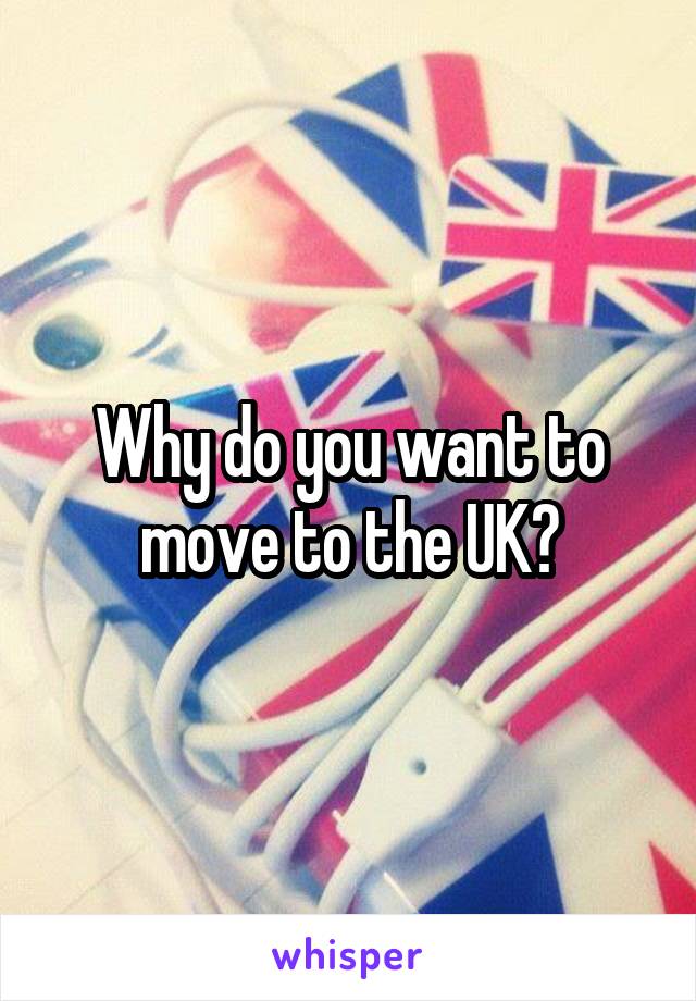 Why do you want to move to the UK?