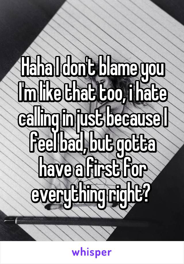 Haha I don't blame you I'm like that too, i hate calling in just because I feel bad, but gotta have a first for everything right? 