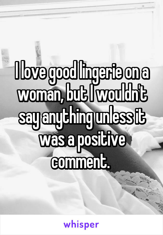 I love good lingerie on a woman, but I wouldn't say anything unless it was a positive comment. 