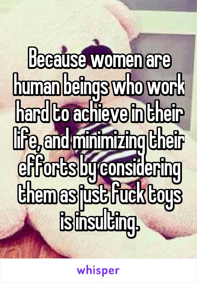 Because women are human beings who work hard to achieve in their life, and minimizing their efforts by considering them as just fuck toys is insulting.