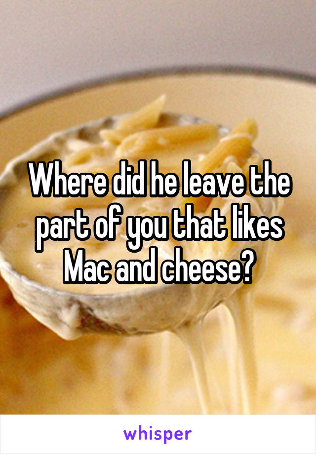 Where did he leave the part of you that likes Mac and cheese?