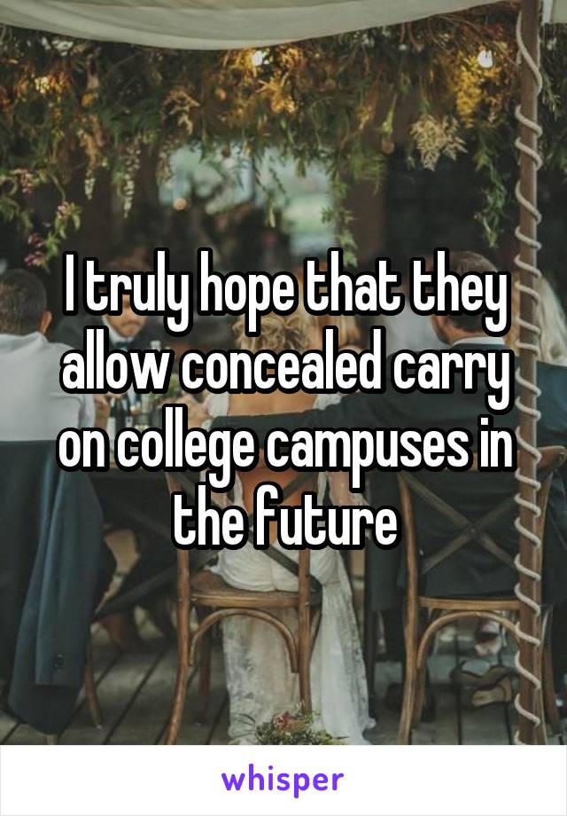 I truly hope that they allow concealed carry on college campuses in the future