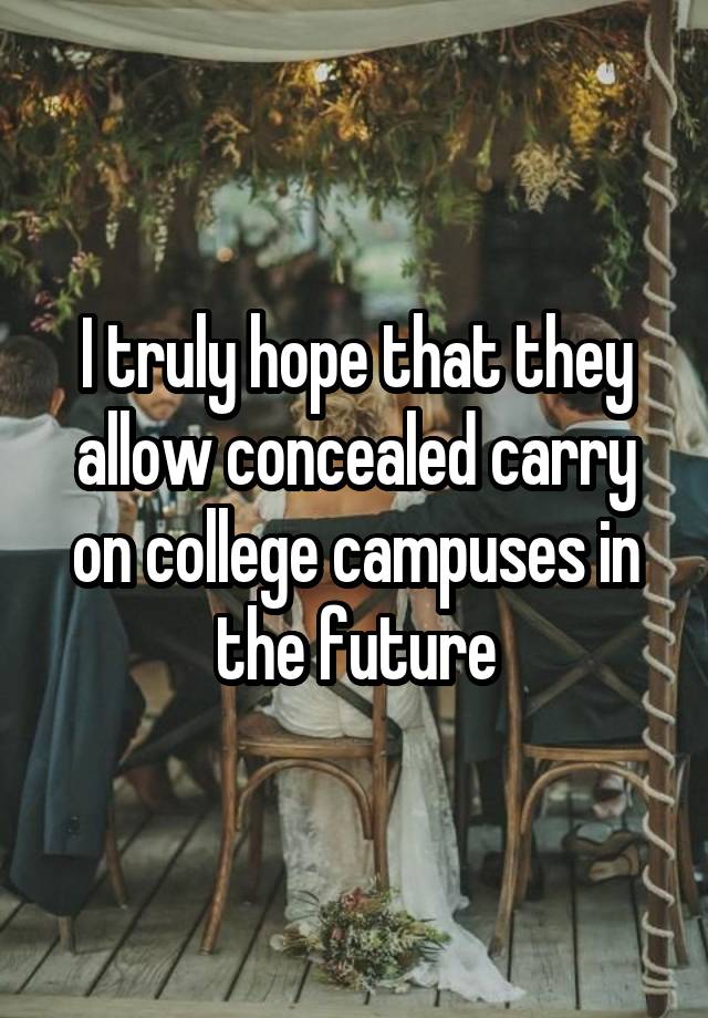 I truly hope that they allow concealed carry on college campuses in the future