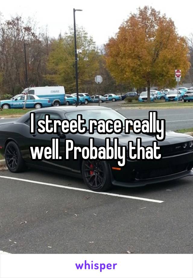 I street race really well. Probably that 