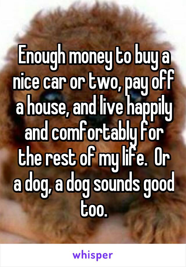 Enough money to buy a nice car or two, pay off a house, and live happily and comfortably for the rest of my life.  Or a dog, a dog sounds good too.