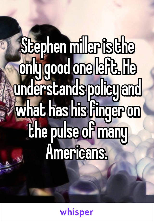 Stephen miller is the only good one left. He understands policy and what has his finger on the pulse of many Americans. 
