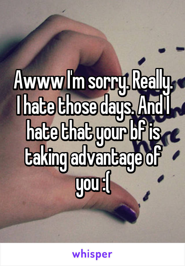 Awww I'm sorry. Really. I hate those days. And I hate that your bf is taking advantage of you :(