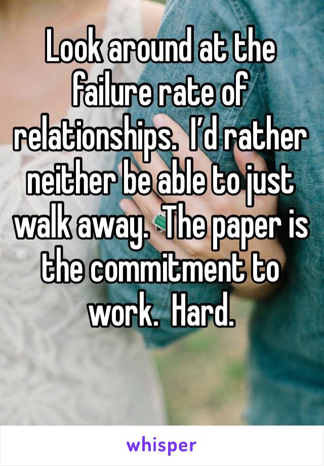 Look around at the failure rate of relationships.  I’d rather neither be able to just walk away.  The paper is the commitment to work.  Hard.