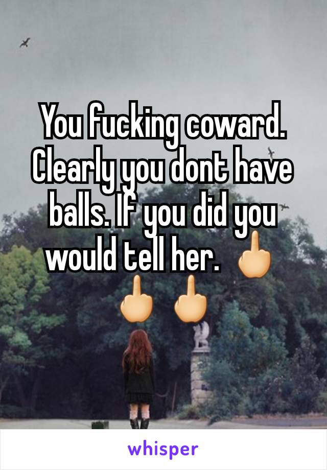 You fucking coward. Clearly you dont have balls. If you did you would tell her. 🖕🖕🖕