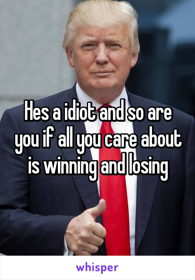 Hes a idiot and so are you if all you care about is winning and losing