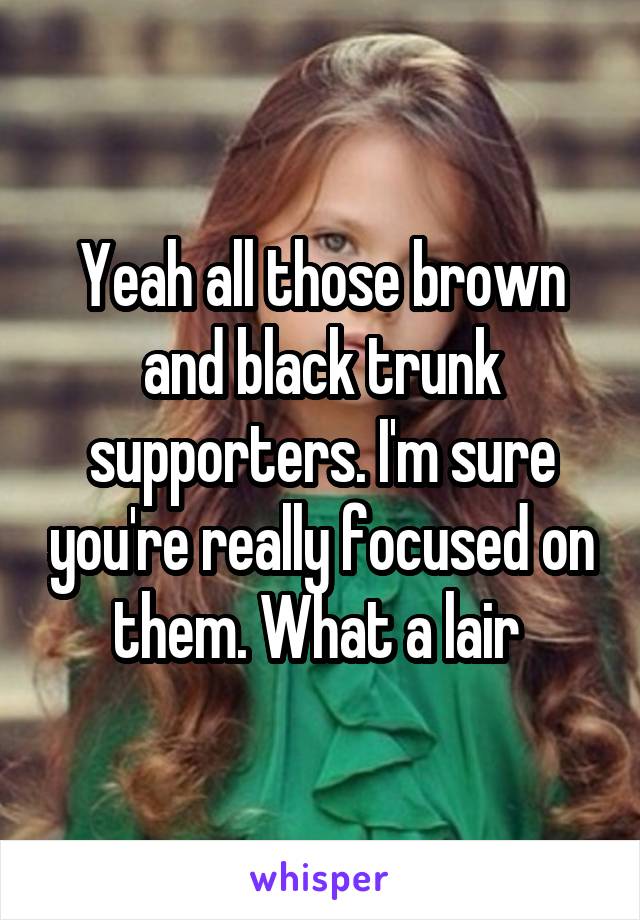 Yeah all those brown and black trunk supporters. I'm sure you're really focused on them. What a lair 