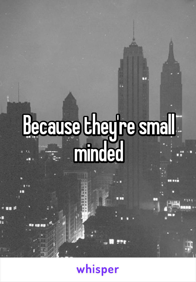 Because they're small minded