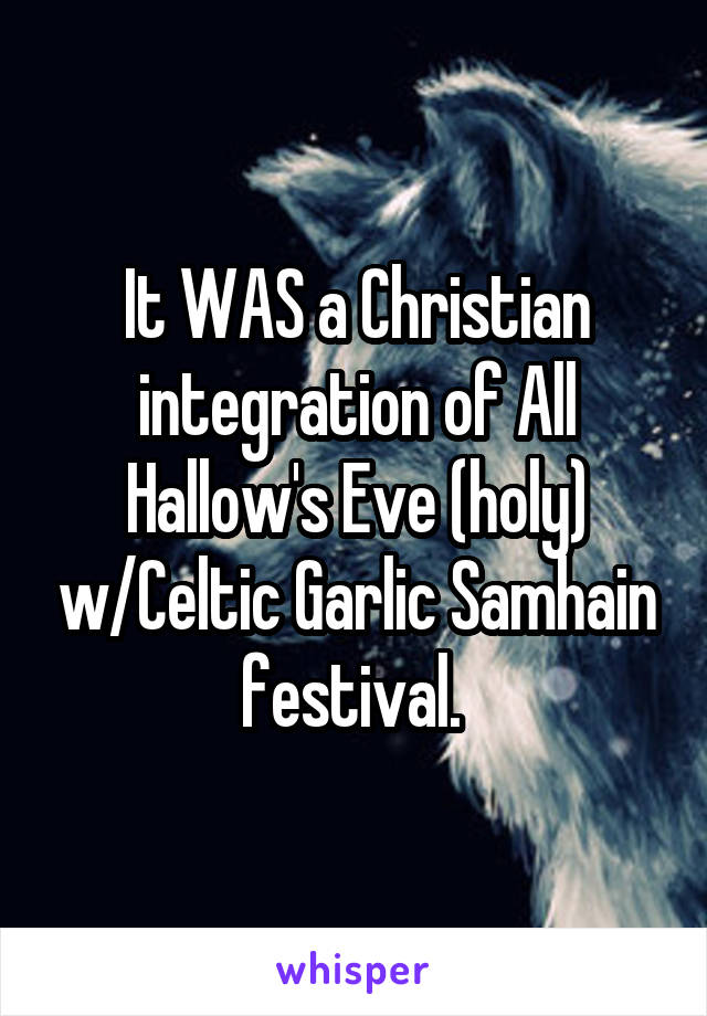 It WAS a Christian integration of All Hallow's Eve (holy) w/Celtic Garlic Samhain festival. 