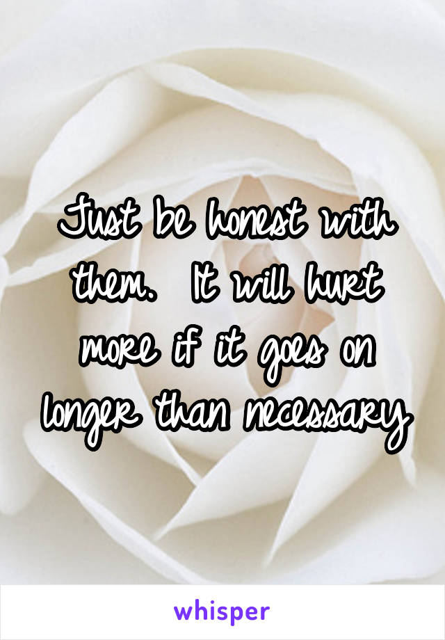 Just be honest with them.  It will hurt more if it goes on longer than necessary
