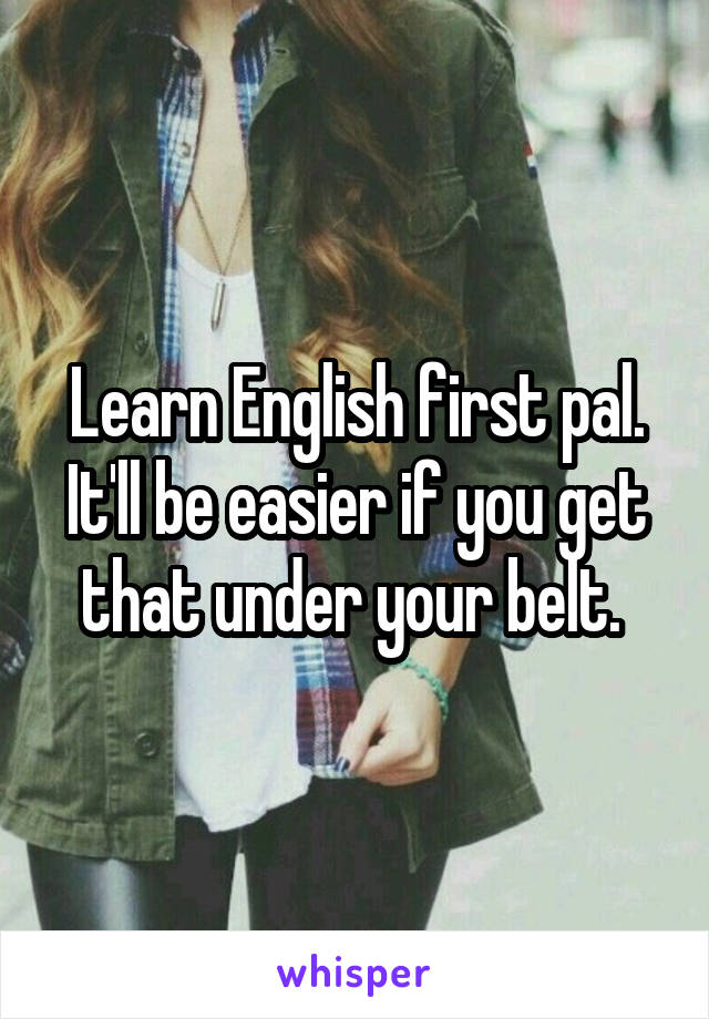 Learn English first pal.
It'll be easier if you get that under your belt. 