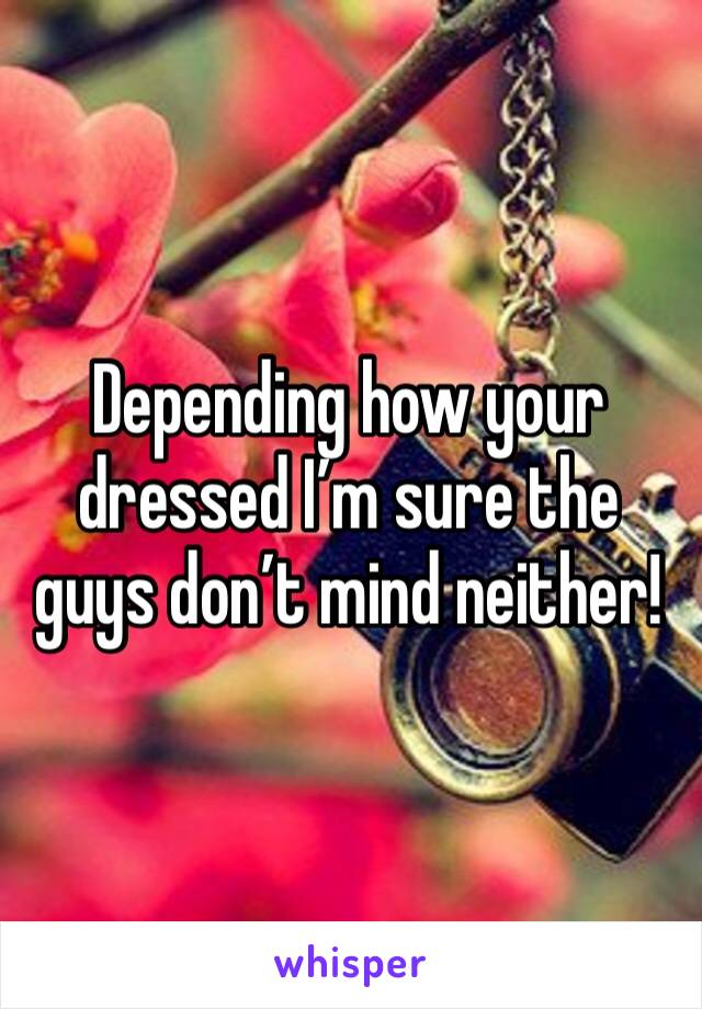 Depending how your dressed I’m sure the guys don’t mind neither!