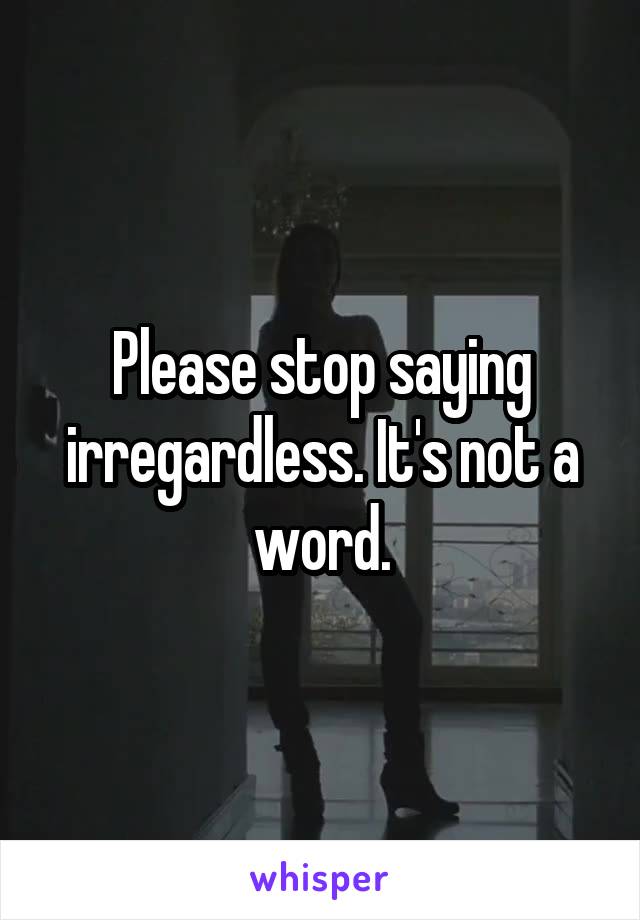 Please stop saying irregardless. It's not a word.