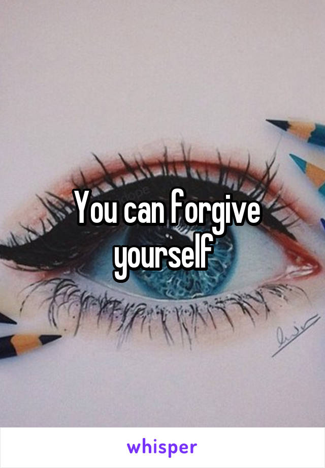  You can forgive yourself