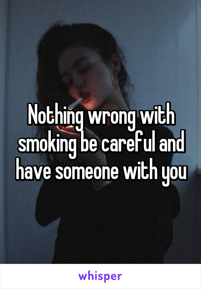Nothing wrong with smoking be careful and have someone with you