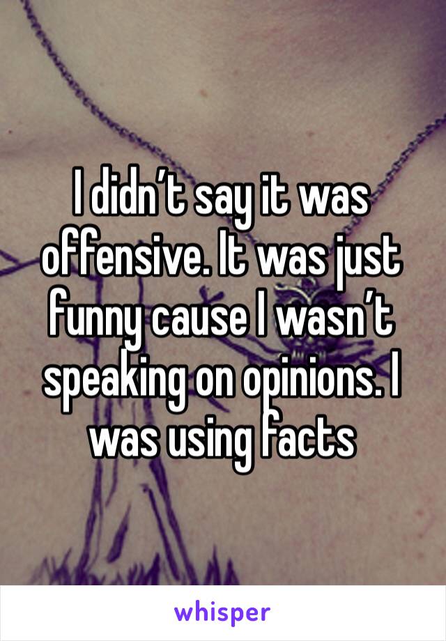 I didn’t say it was offensive. It was just funny cause I wasn’t speaking on opinions. I was using facts