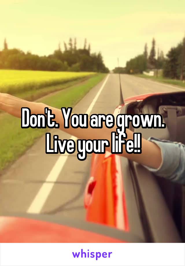 Don't. You are grown. Live your life!!