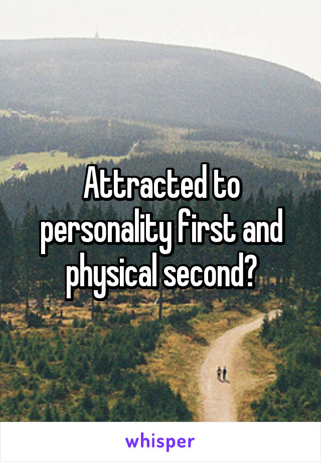 Attracted to personality first and physical second?
