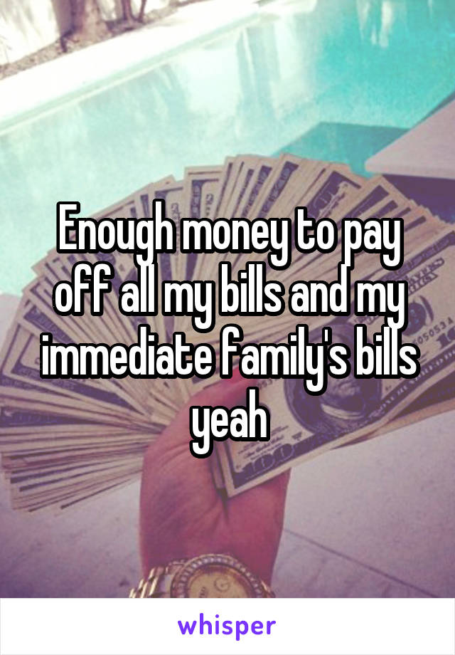 Enough money to pay off all my bills and my immediate family's bills yeah