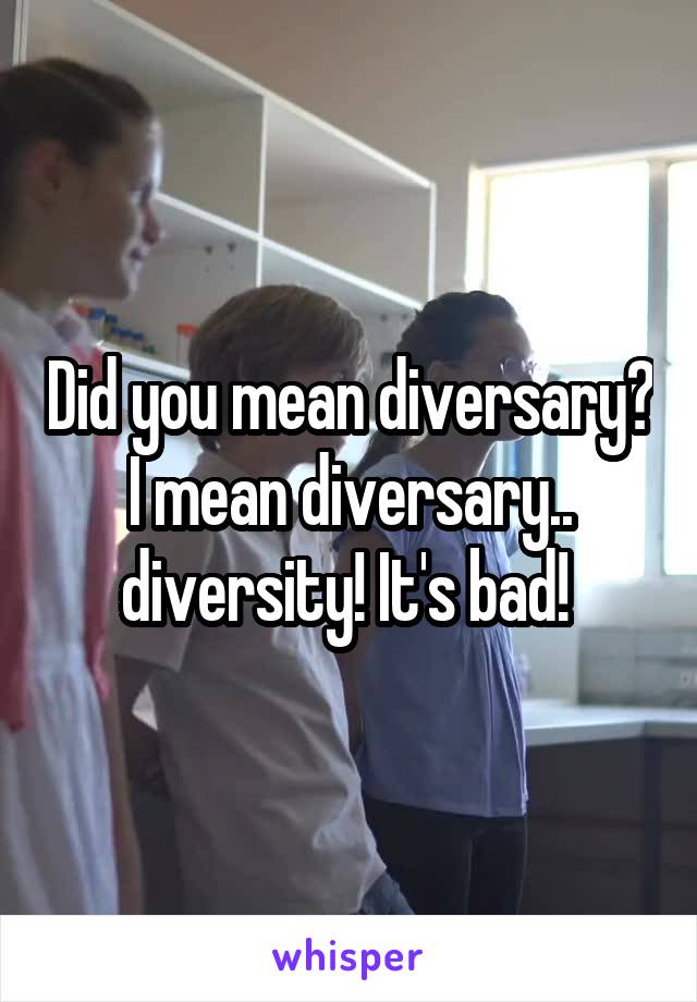 Did you mean diversary? I mean diversary.. diversity! It's bad! 