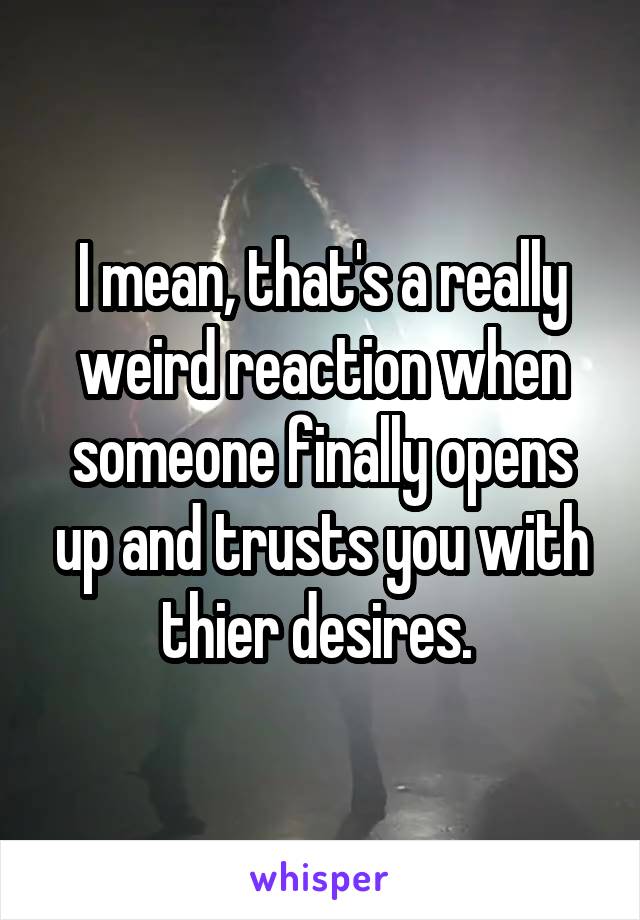 I mean, that's a really weird reaction when someone finally opens up and trusts you with thier desires. 