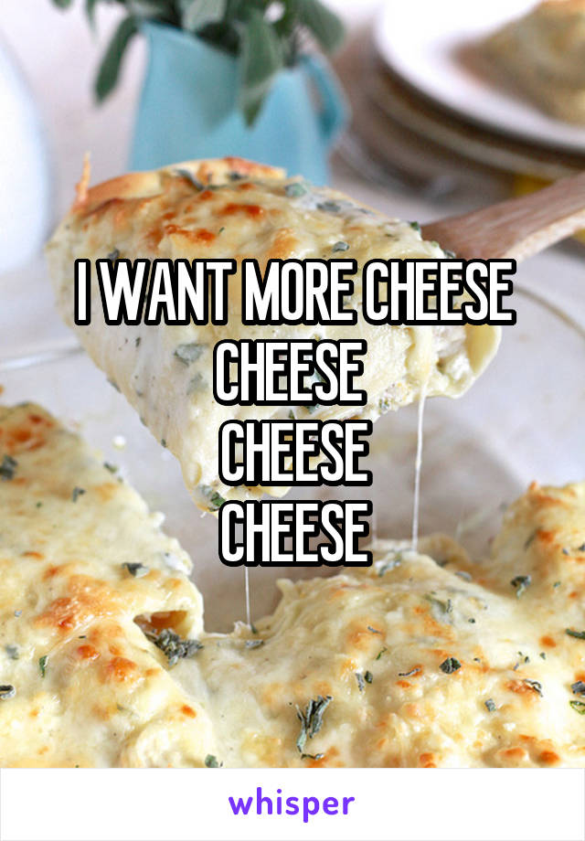 I WANT MORE CHEESE
CHEESE 
CHEESE
CHEESE