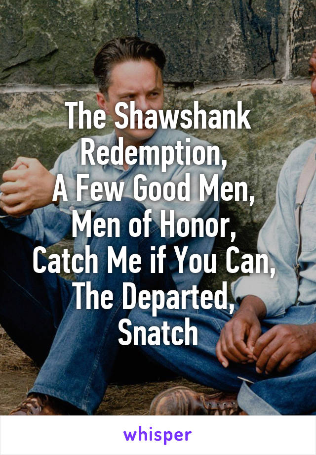 The Shawshank Redemption, 
A Few Good Men, 
Men of Honor, 
Catch Me if You Can, 
The Departed, 
Snatch