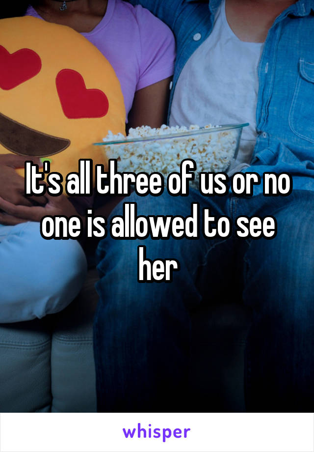 It's all three of us or no one is allowed to see her