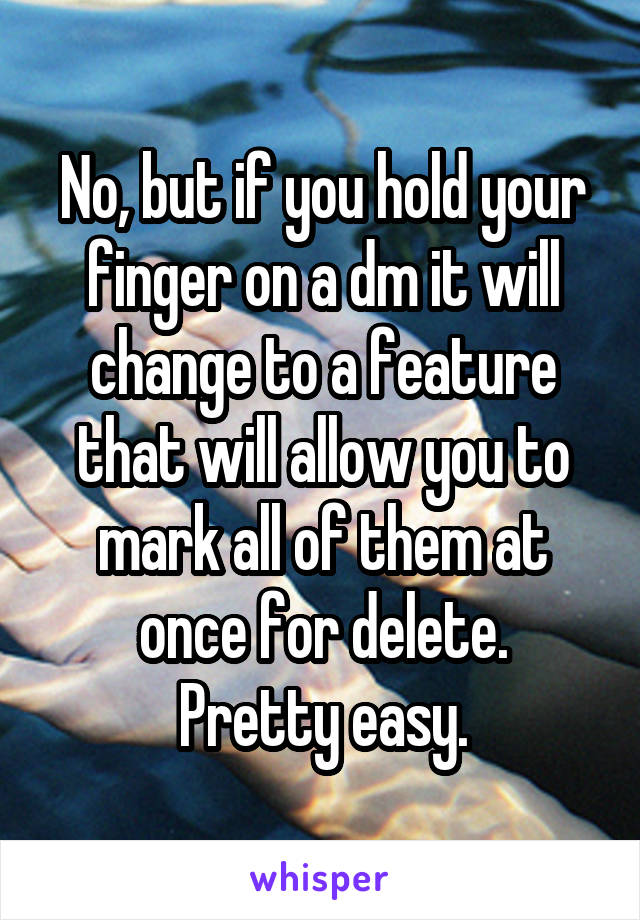No, but if you hold your finger on a dm it will change to a feature that will allow you to mark all of them at once for delete.
Pretty easy.