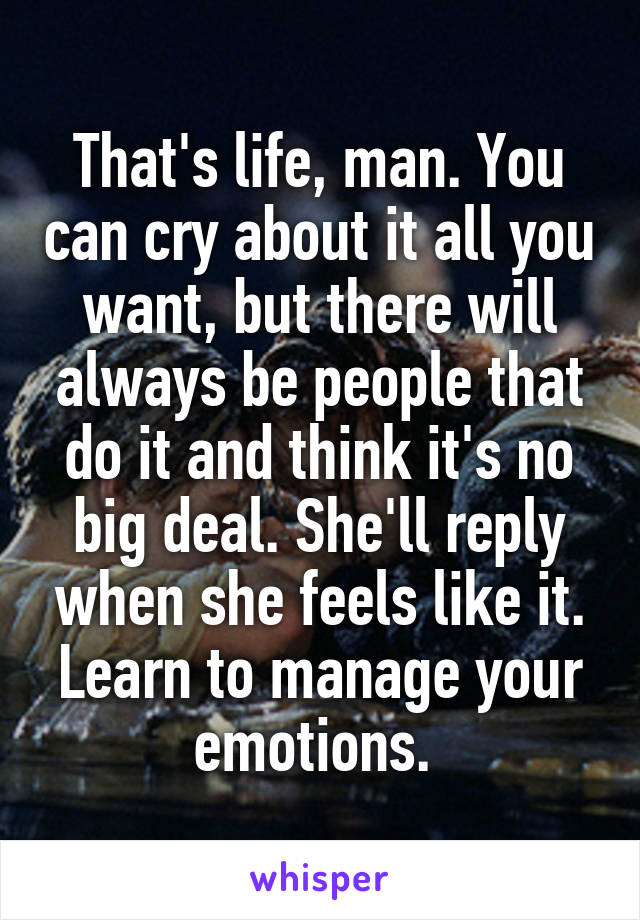 That's life, man. You can cry about it all you want, but there will always be people that do it and think it's no big deal. She'll reply when she feels like it. Learn to manage your emotions. 